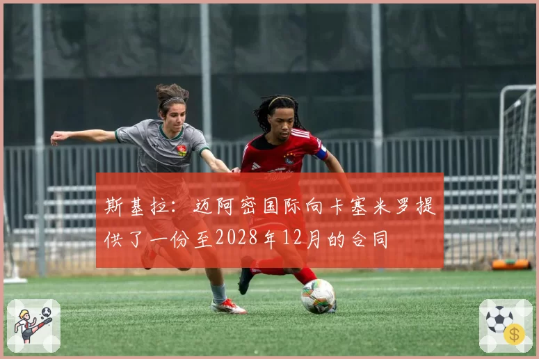 斯基拉：迈阿密国际向卡塞米罗提供了一份至2028年12月的合同