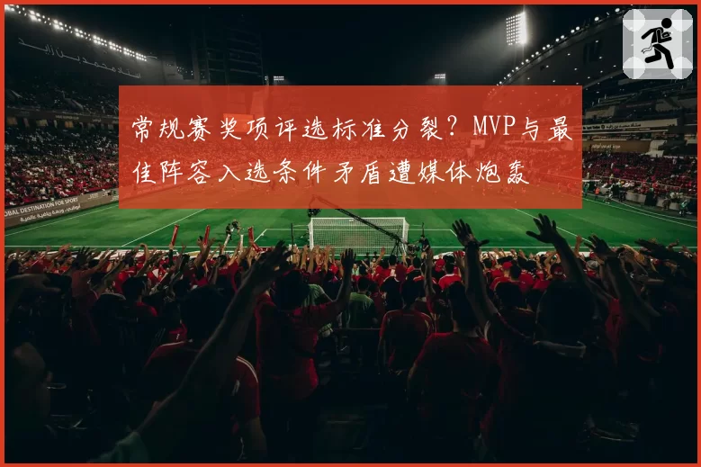 常规赛奖项评选标准分裂?MVP与最佳阵容入选条件矛盾遭媒体炮轰