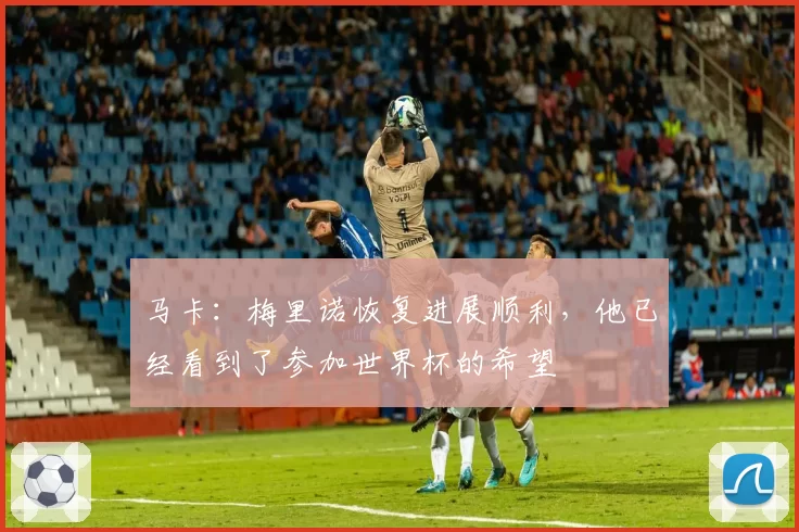 马卡：梅里诺恢复进展顺利，他已经看到了参加世界杯的希望