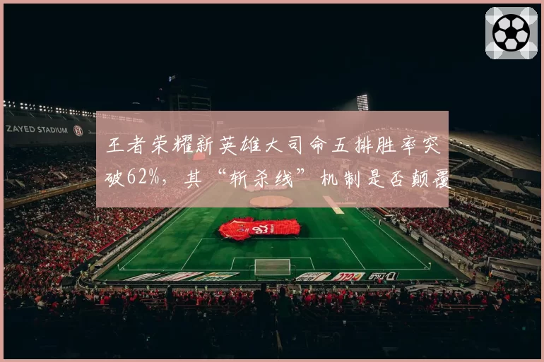 王者荣耀新英雄大司命五排胜率突破62%,其“斩杀线”机制是否颠覆了团战计算逻辑?