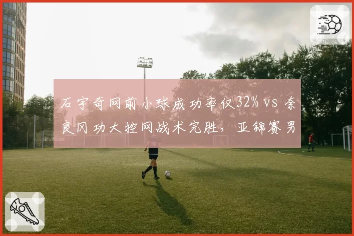 石宇奇网前小球成功率仅32% vs 奈良冈功大控网战术完胜，亚锦赛男单数据对比