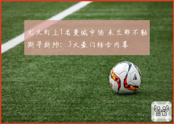 尤文盯上1名曼城中场 米兰那不勒斯寻新帅：3大豪门转会内幕