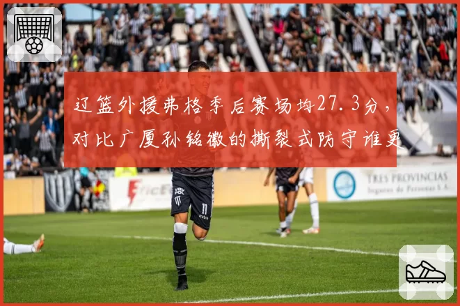 辽篮外援弗格季后赛场均27.3分，对比广厦孙铭徽的撕裂式防守谁更胜一筹