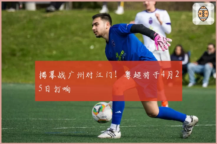 揭幕战广州对江门！粤超将于4月25日打响