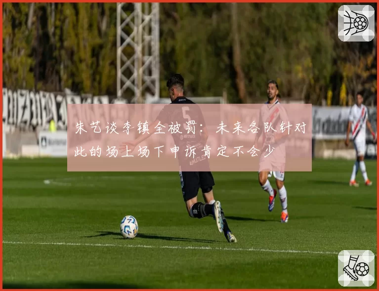 朱艺谈李镇全被罚：未来各队针对此的场上场下申诉肯定不会少
