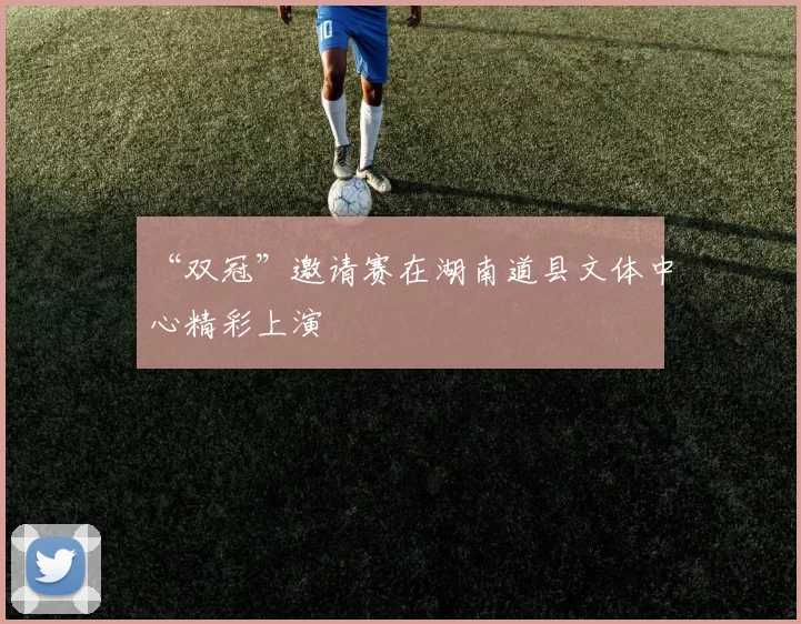 “双冠”邀请赛在湖南道县文体中心精彩上演