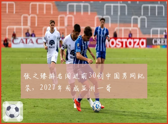 张之臻排名闯进前30创中国男网纪录，2027年或成亚洲一哥