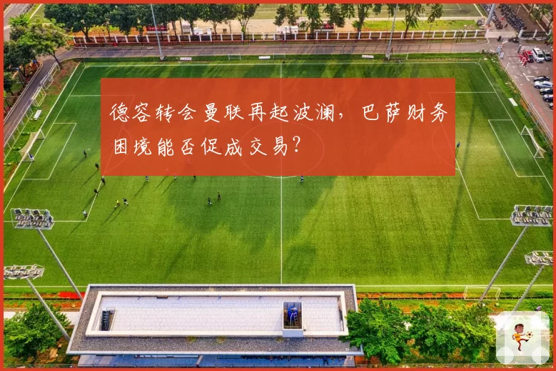 德容转会曼联再起波澜，巴萨财务困境能否促成交易？