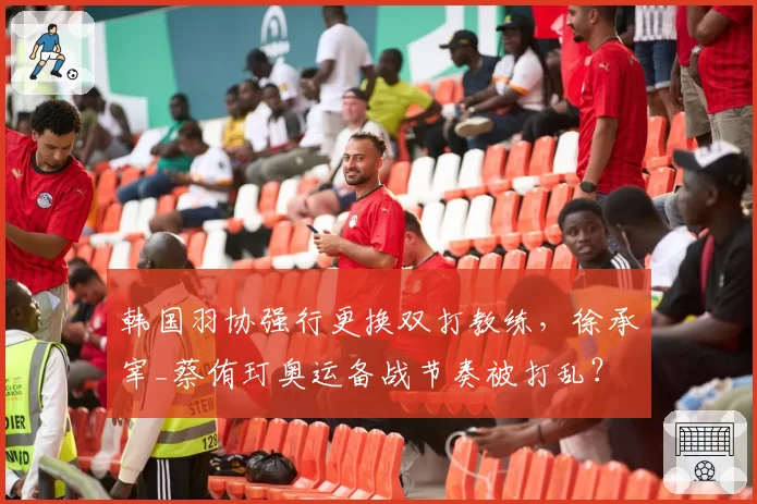 韩国羽协强行更换双打教练，徐承宰_蔡侑玎奥运备战节奏被打乱？