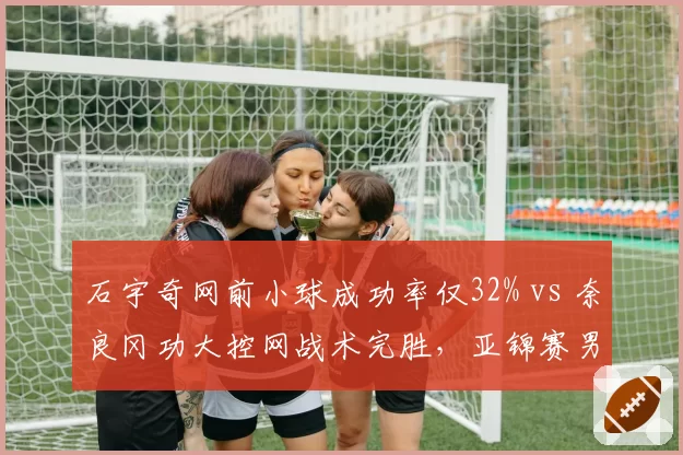 石宇奇网前小球成功率仅32% vs 奈良冈功大控网战术完胜，亚锦赛男单数据对比
