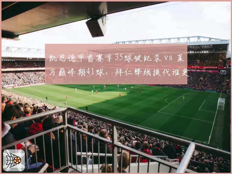 凯恩德甲首赛季35球破纪录 vs 莱万巅峰期41球，拜仁锋线换代谁更高效？