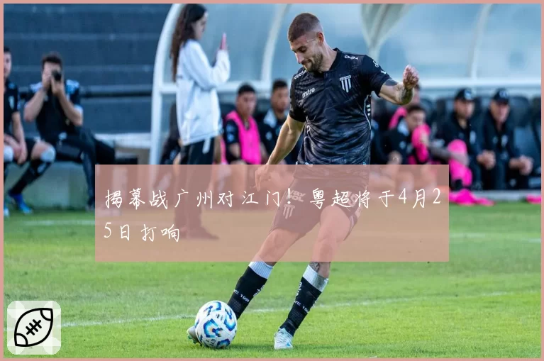 揭幕战广州对江门！粤超将于4月25日打响