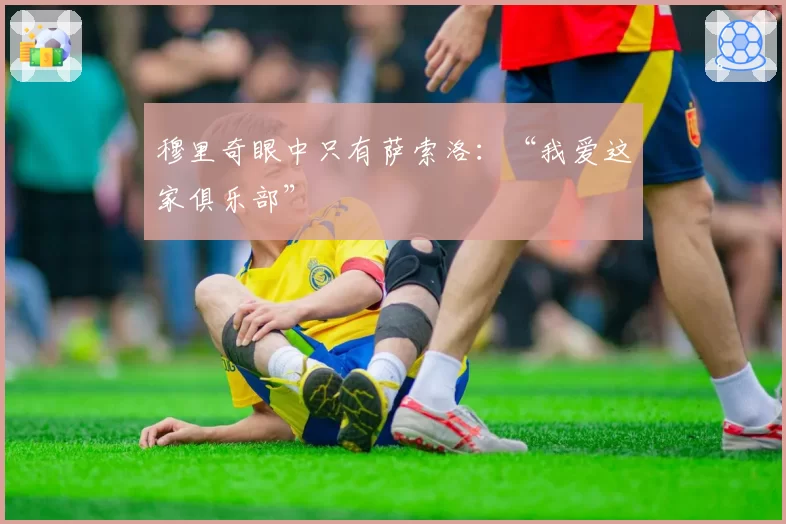 穆里奇眼中只有萨索洛：“我爱这家俱乐部”