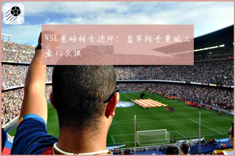 WSL重磅转会连环:蓝军枪手曼城三豪门交换