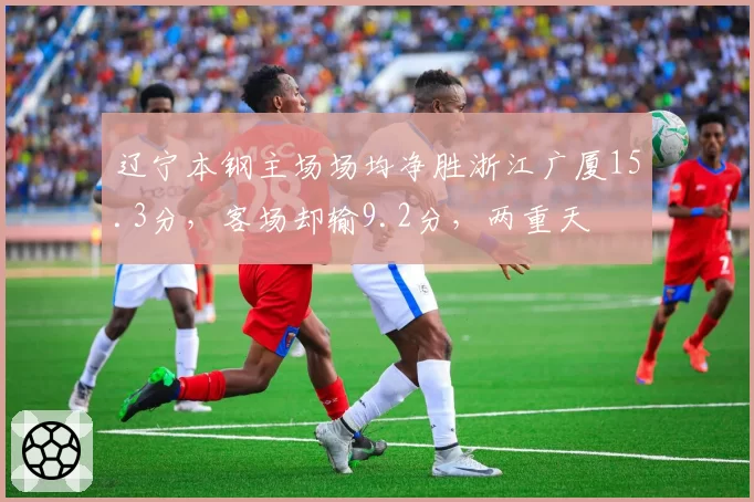 辽宁本钢主场场均净胜浙江广厦15.3分，客场却输9.2分，两重天