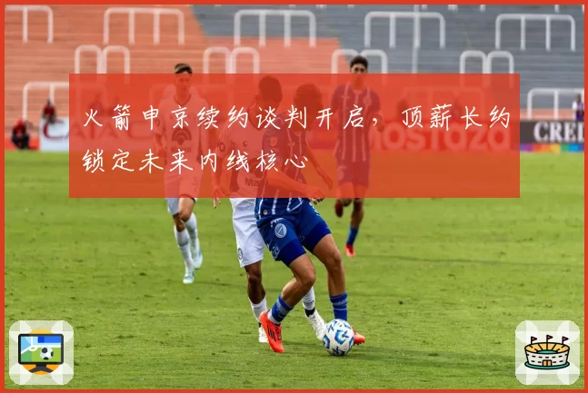 火箭申京续约谈判开启，顶薪长约锁定未来内线核心