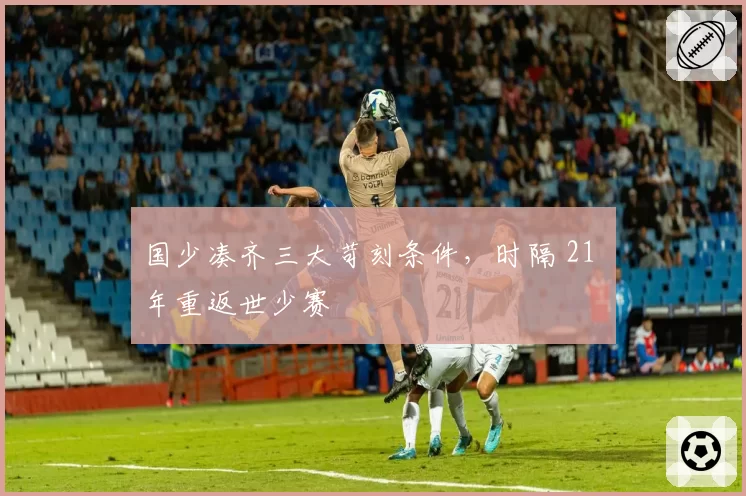 国少凑齐三大苛刻条件，时隔 21 年重返世少赛