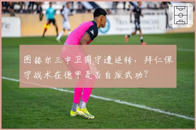 图赫尔三中卫固守遭逆转，拜仁保守战术在德甲是否自废武功？