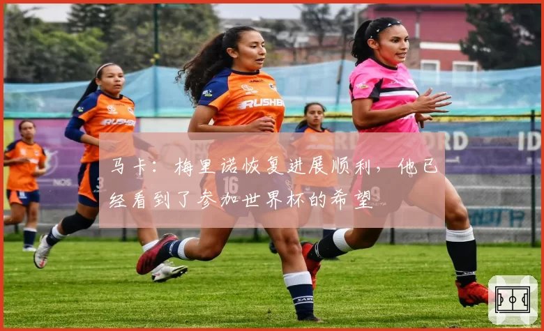 马卡：梅里诺恢复进展顺利，他已经看到了参加世界杯的希望