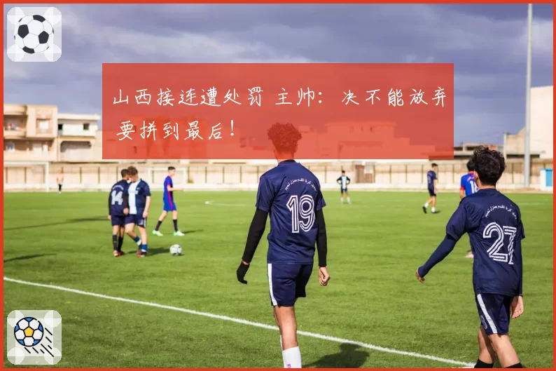 山西接连遭处罚 主帅：决不能放弃 要拼到最后！