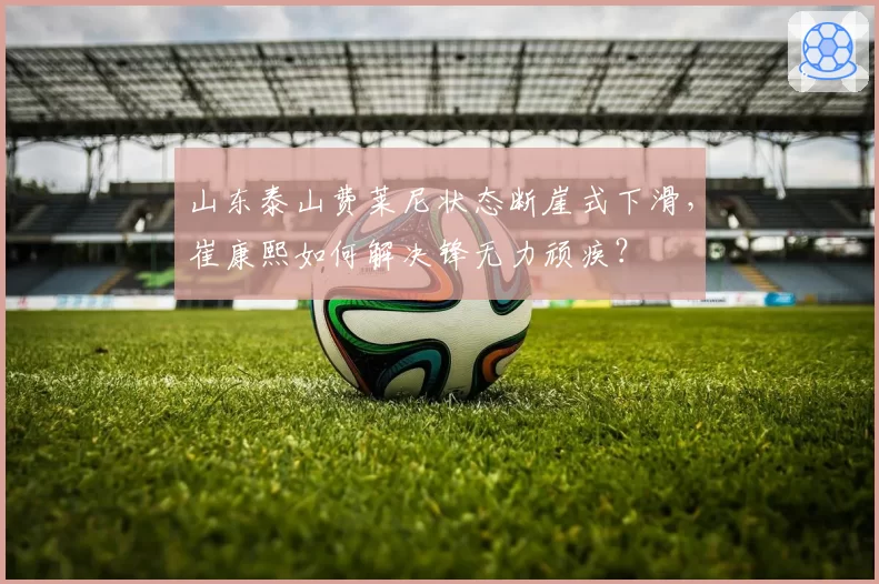 山东泰山费莱尼状态断崖式下滑，崔康熙如何解决锋无力顽疾？