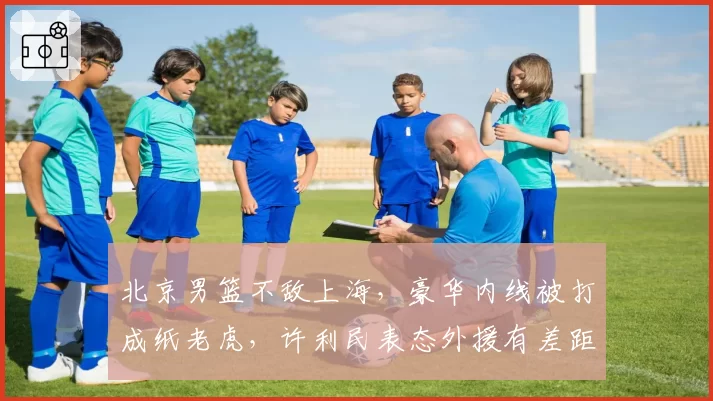 北京男篮不敌上海,豪华内线被打成纸老虎,许利民表态外援有差距