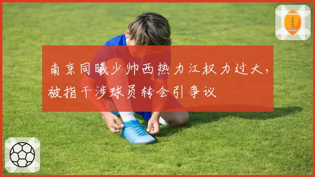 南京同曦少帅西热力江权力过大,被指干涉球员转会引争议