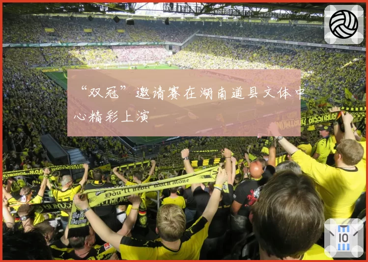 “双冠”邀请赛在湖南道县文体中心精彩上演
