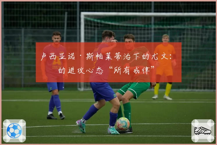 卢西亚诺·斯帕莱蒂治下的尤文：他的进攻心态“所有戒律”