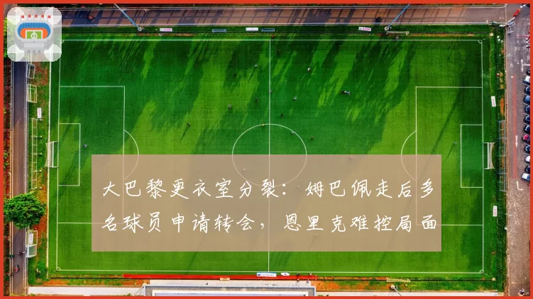 大巴黎更衣室分裂：姆巴佩走后多名球员申请转会，恩里克难控局面