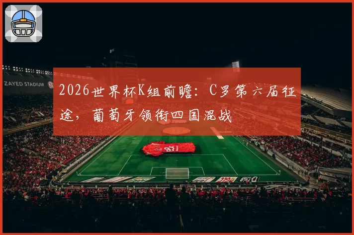 2026世界杯K组前瞻：C罗第六届征途，葡萄牙领衔四国混战