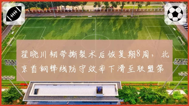 翟晓川韧带撕裂术后恢复期8周，北京首钢锋线防守效率下滑至联盟第12
