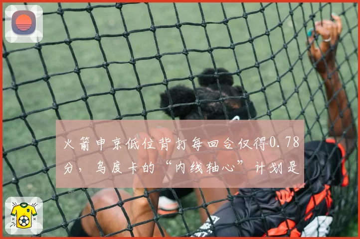 火箭申京低位背打每回合仅得0.78分,乌度卡的“内线轴心”计划是否破产?