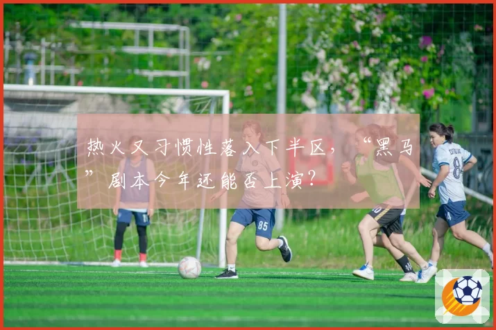 热火又习惯性落入下半区,“黑马”剧本今年还能否上演?
