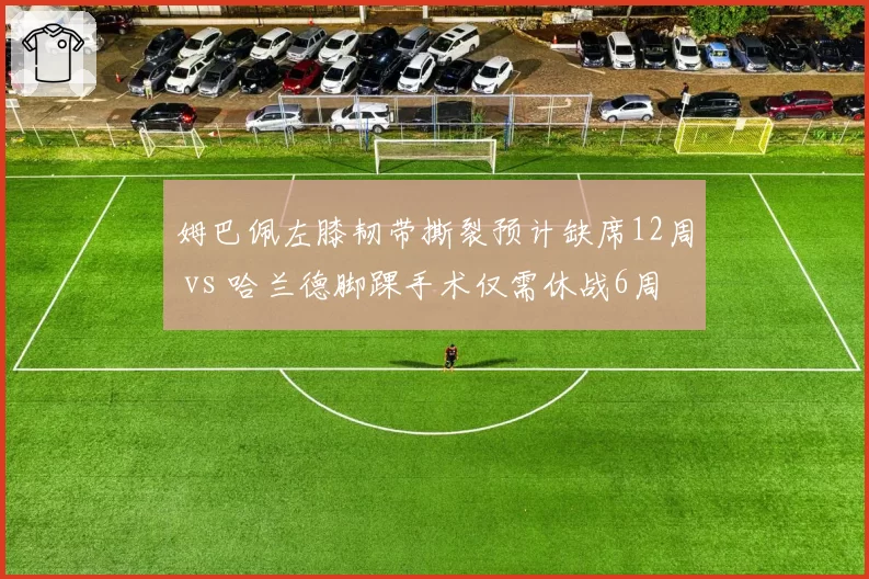 姆巴佩左膝韧带撕裂预计缺席12周 vs 哈兰德脚踝手术仅需休战6周