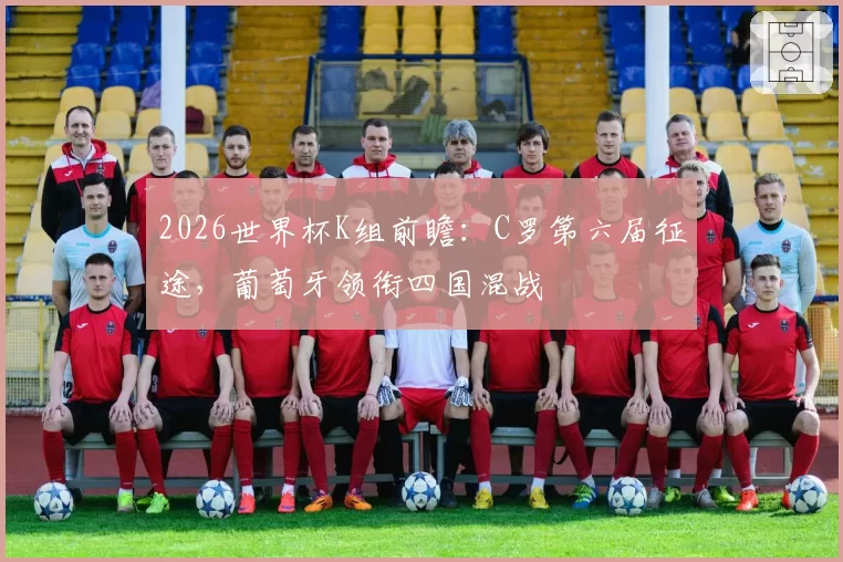 2026世界杯K组前瞻：C罗第六届征途，葡萄牙领衔四国混战