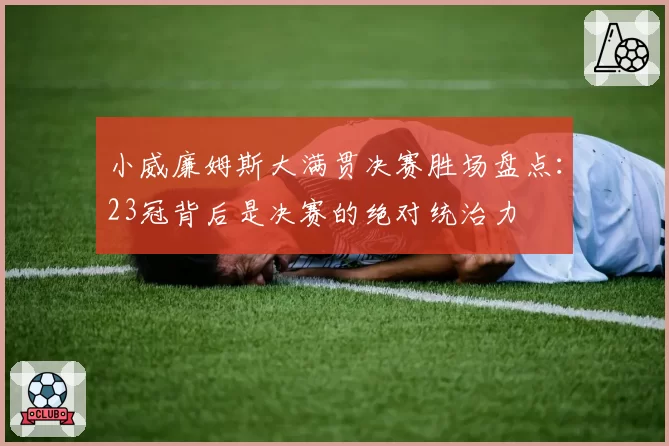小威廉姆斯大满贯决赛胜场盘点:23冠背后是决赛的绝对统治力