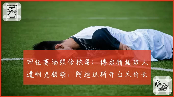 田径赛场频传挖角：博尔特接班人遭耐克截胡，阿迪达斯开出天价长约