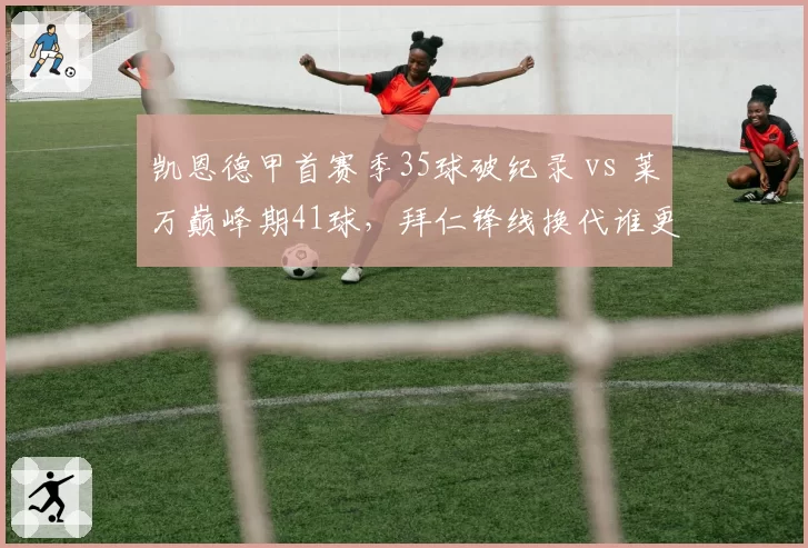 凯恩德甲首赛季35球破纪录 vs 莱万巅峰期41球，拜仁锋线换代谁更高效？