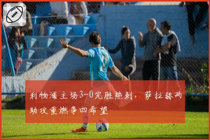利物浦主场3-0完胜热刺，萨拉赫两助攻重燃争四希望