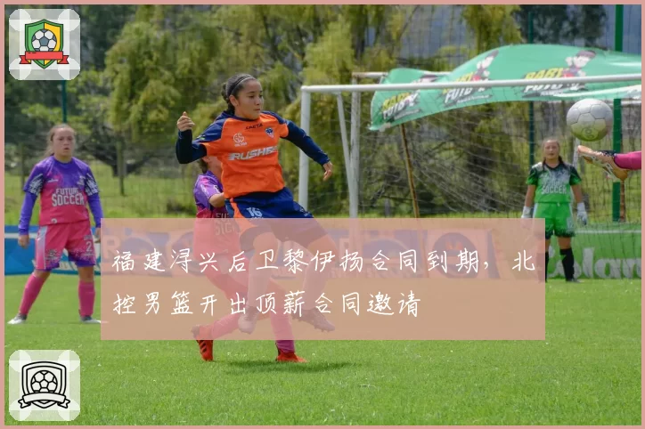 福建浔兴后卫黎伊扬合同到期，北控男篮开出顶薪合同邀请