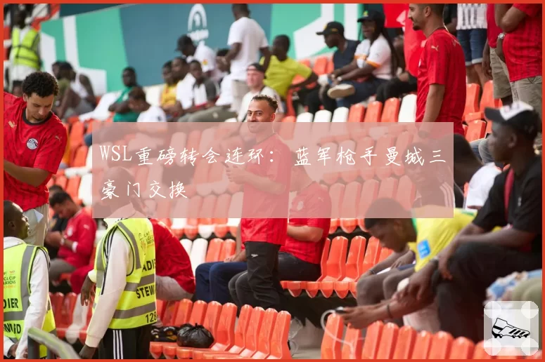 WSL重磅转会连环:蓝军枪手曼城三豪门交换