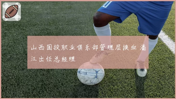 山西国投职业俱乐部管理层换血 潘江出任总经理