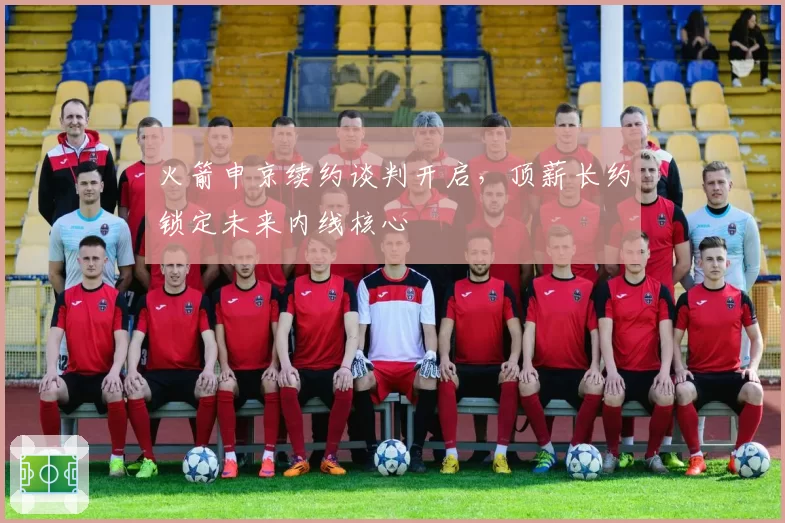 火箭申京续约谈判开启，顶薪长约锁定未来内线核心