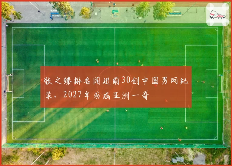 张之臻排名闯进前30创中国男网纪录,2027年或成亚洲一哥