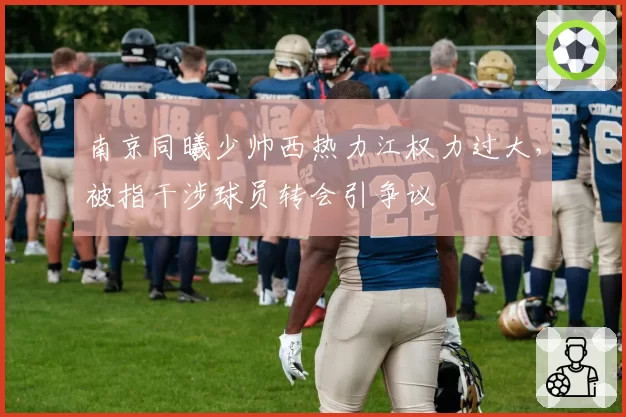 南京同曦少帅西热力江权力过大,被指干涉球员转会引争议