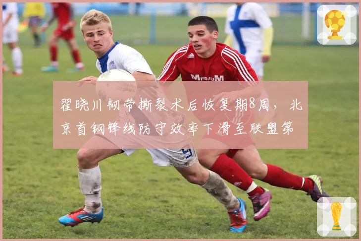 翟晓川韧带撕裂术后恢复期8周，北京首钢锋线防守效率下滑至联盟第12
