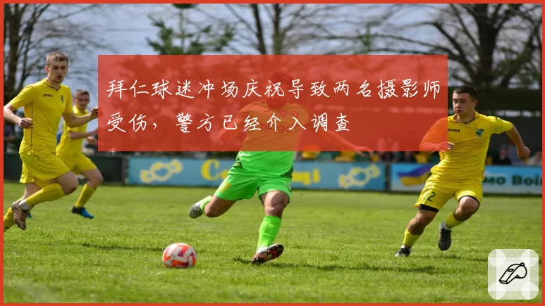 拜仁球迷冲场庆祝导致两名摄影师受伤，警方已经介入调查