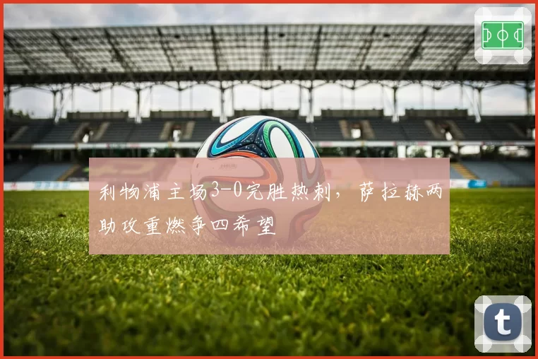 利物浦主场3-0完胜热刺，萨拉赫两助攻重燃争四希望