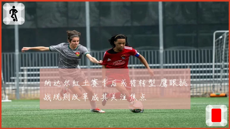 纳达尔红土赛季后或将转型 鹰眼挑战规则改革成其关注焦点